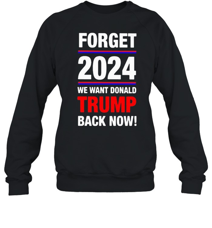 Forget 2024 we want donald trmp back now shirt Unisex Sweatshirt
