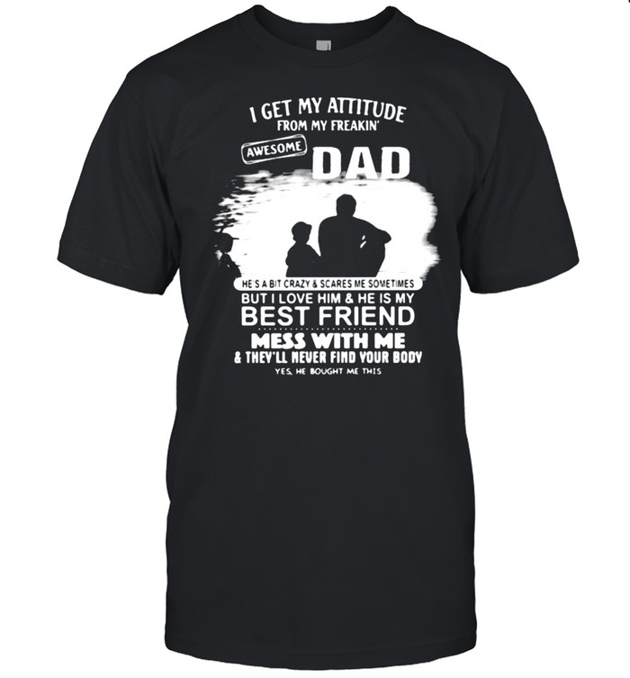 I get my attitude from my freakin awesome dad but i love him and he is my best friend mess with me shirt