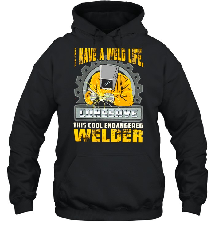 I Have A Weld Life Conserve This Cool Endangered Welder shirt Unisex Hoodie