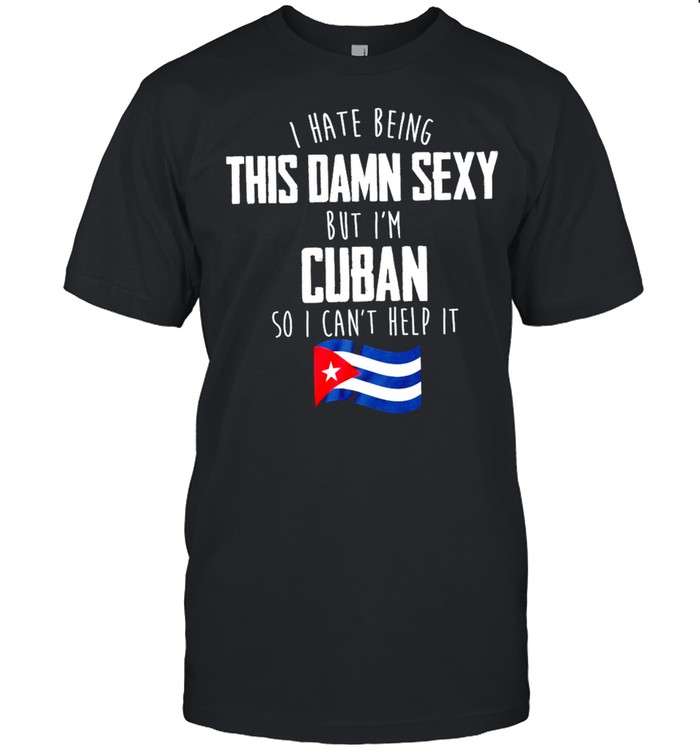 I Have Being This Damn Sexy But Im Cuban So I Cant Help It shirt