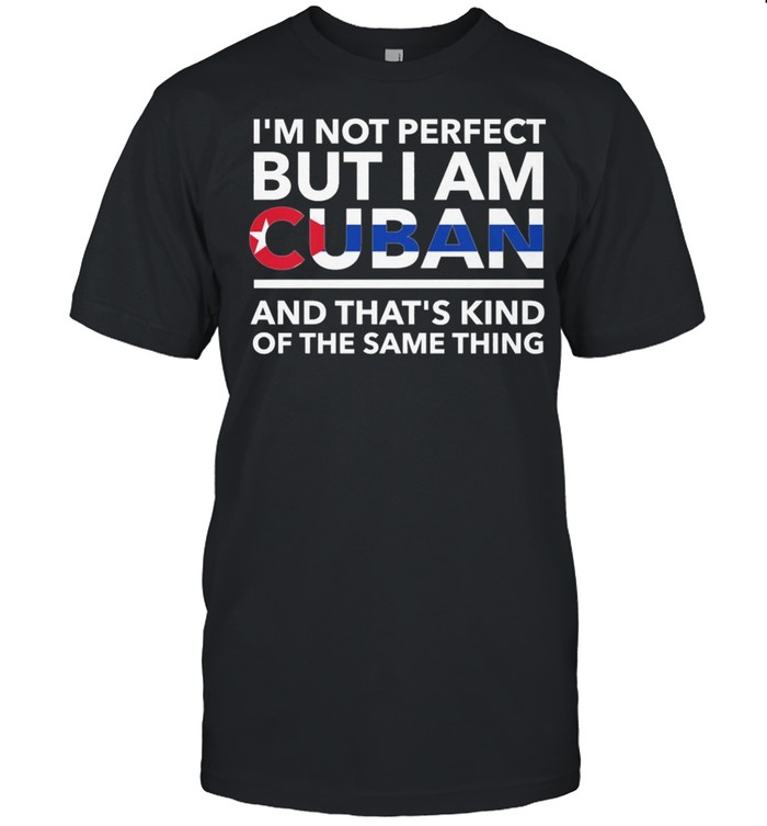Im Not Perfect But I Am Cuban And Thats Kind Of The Same Thing shirt