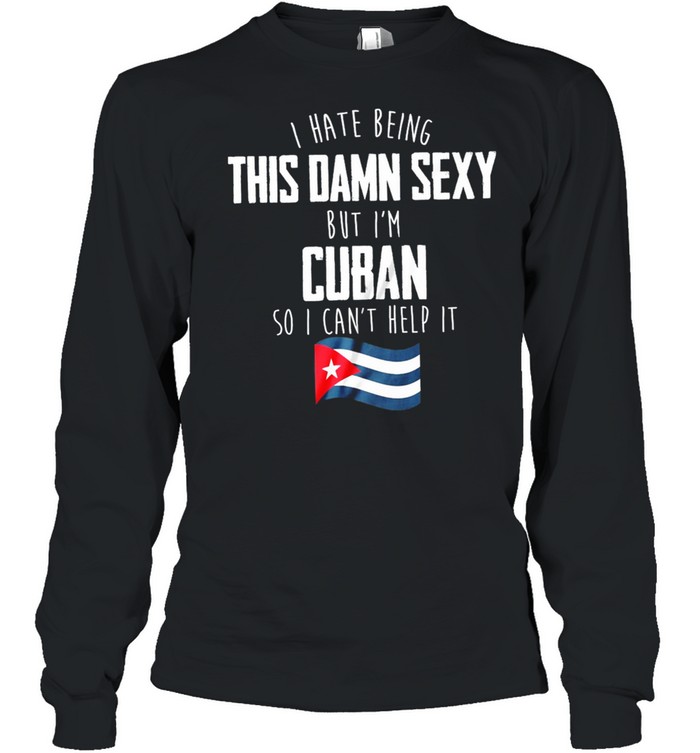 I Have Being This Damn Sexy But Im Cuban So I Cant Help It shirt Long Sleeved T-shirt