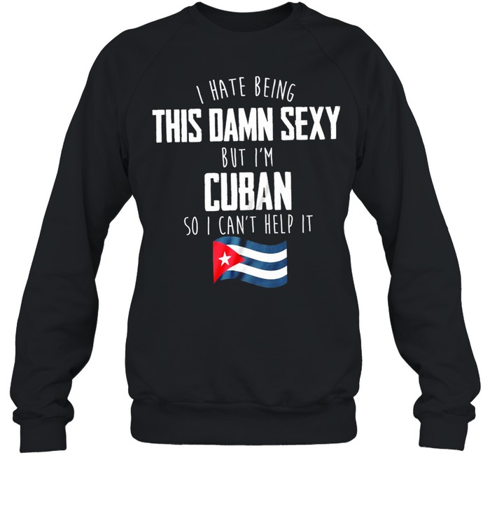 I Have Being This Damn Sexy But Im Cuban So I Cant Help It shirt Unisex Sweatshirt