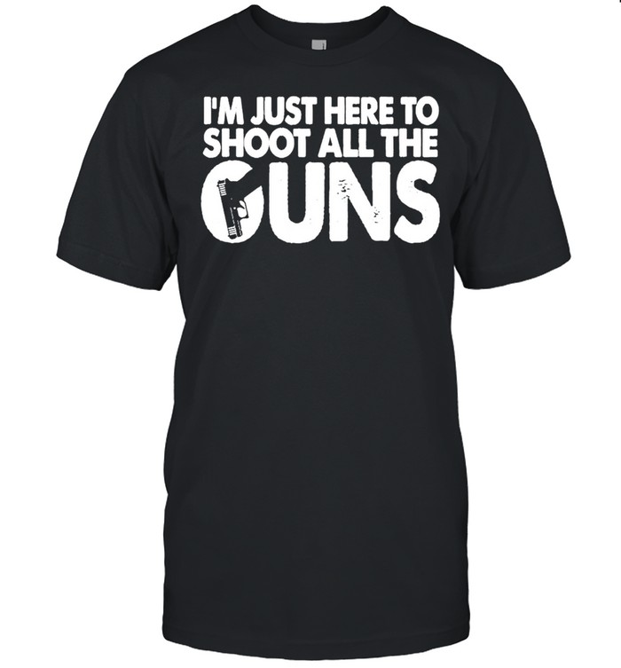 Im just here to Shoot all the Guns shirt