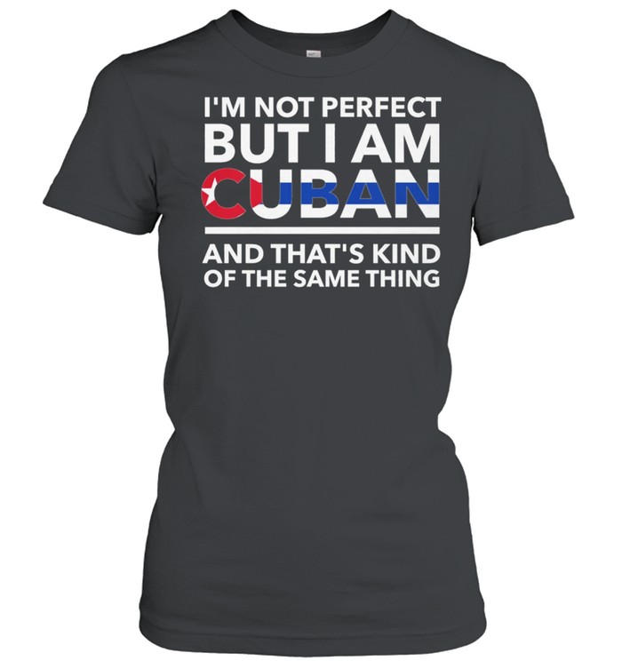 Im Not Perfect But I Am Cuban And Thats Kind Of The Same Thing shirt Classic Women's T-shirt
