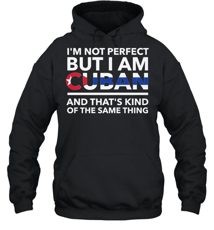 Im Not Perfect But I Am Cuban And Thats Kind Of The Same Thing shirt Unisex Hoodie