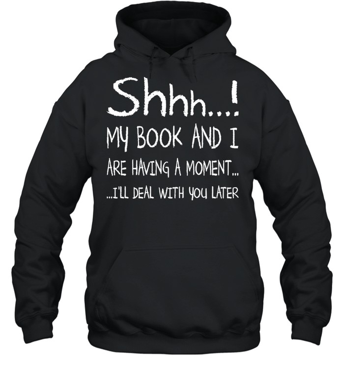 Shhh My Book and I are having a moment Ill deal with You later 2021 shirt Unisex Hoodie