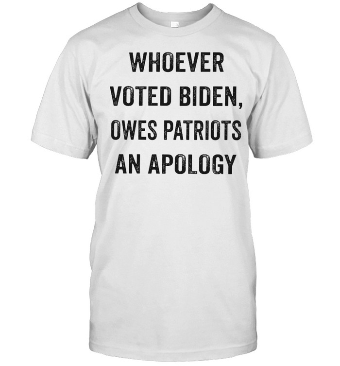 Whoever voted Biden owes patriots an apology shirt