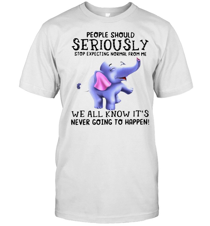 Elephant People Should Seriously Stop Expecting Normal from Me We All Know It’s Never Going To Happen T-shirt