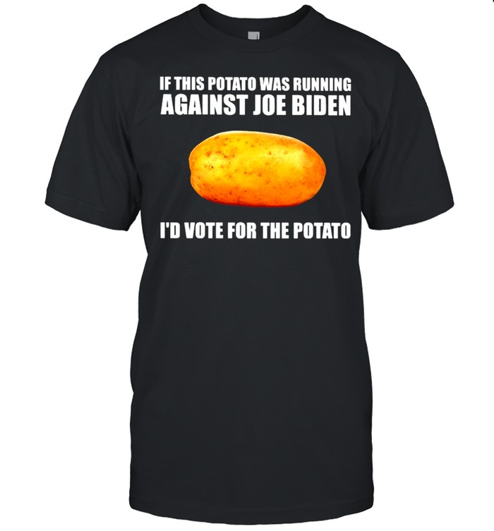 If this potato was running against Joe Biden I’d vote for the potato shirt