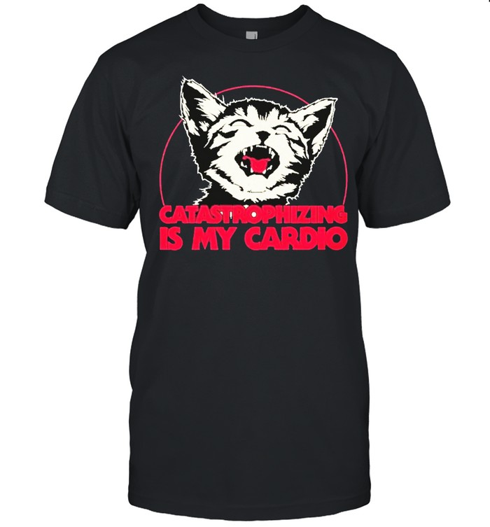 Catastrophizing is my cardio cat shirt