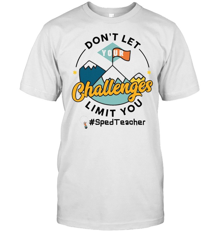 DO NOT LET YOUR CHALLENGES LIMIT YOU SPED TEACHER SHIRT