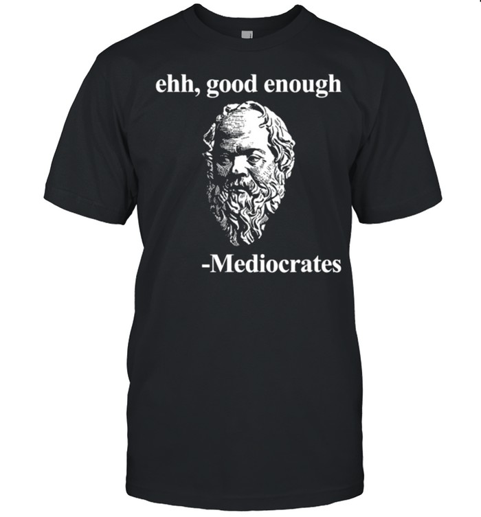 Ehh good enough Mediocrates Philosophy T-Shirt