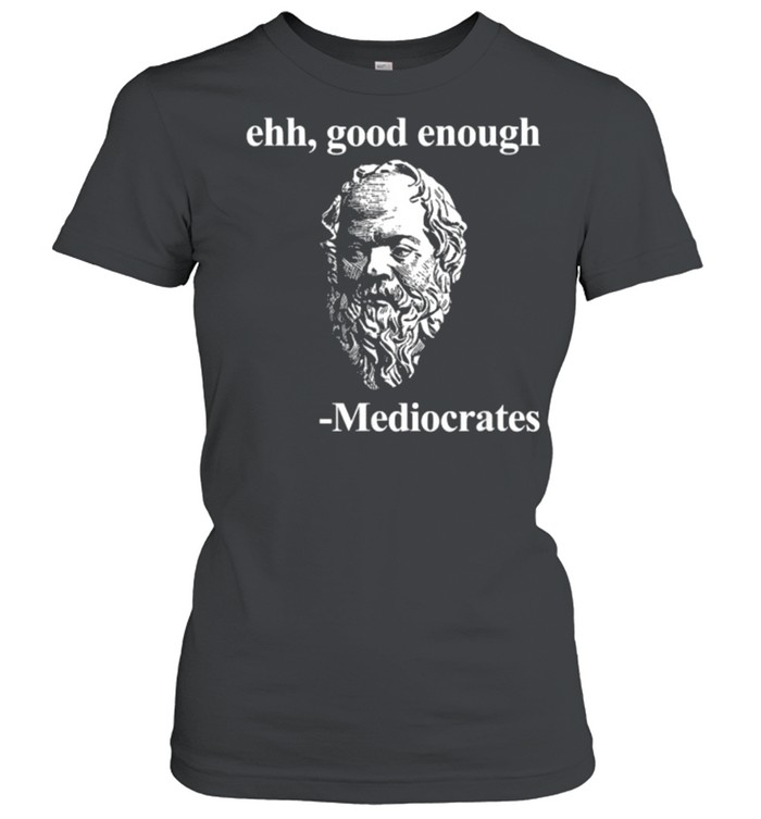 Ehh good enough Mediocrates Philosophy T- Classic Women's T-shirt