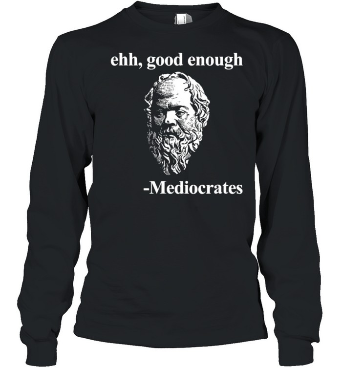 Ehh good enough Mediocrates Philosophy T- Long Sleeved T-shirt
