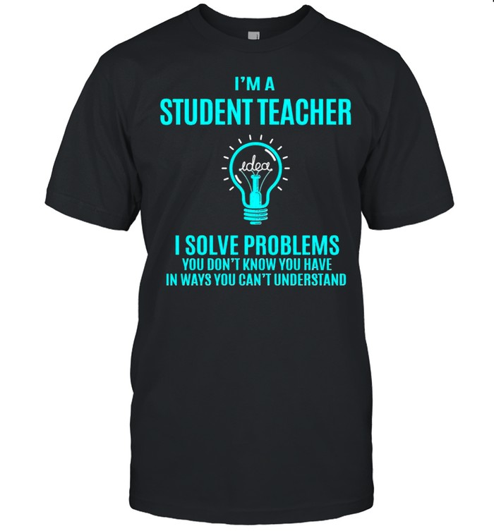 Im a student teacher I solve problems shirt