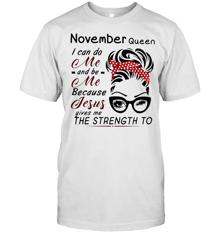 November Queen I can do me and Be Me because jesus gives me the strength to shirt