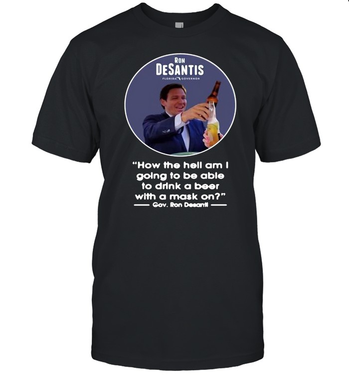 Ron Desantis Florida Governor How The Hell Am I Going To Be Able To Drink A Beer With A Mask On T-shirt