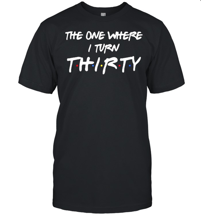 The One Where I Turn Thirty T-shirt