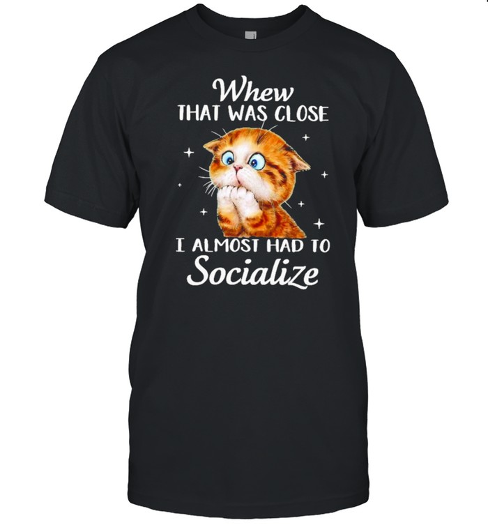 Cat whew that was close I almost had to socialize shirt