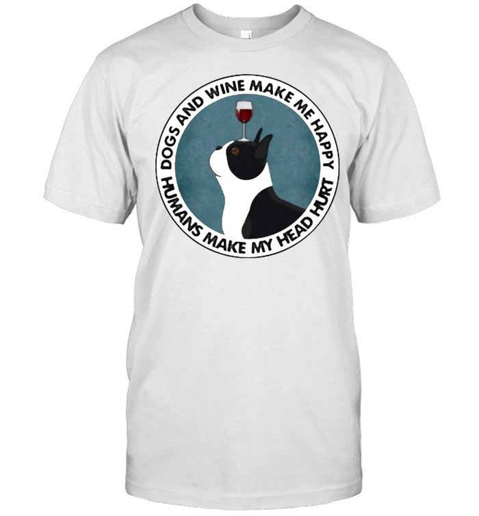 Dogs And Wine Make Me Happy Humans Make My Head Hurt Boston Terriers Shirt