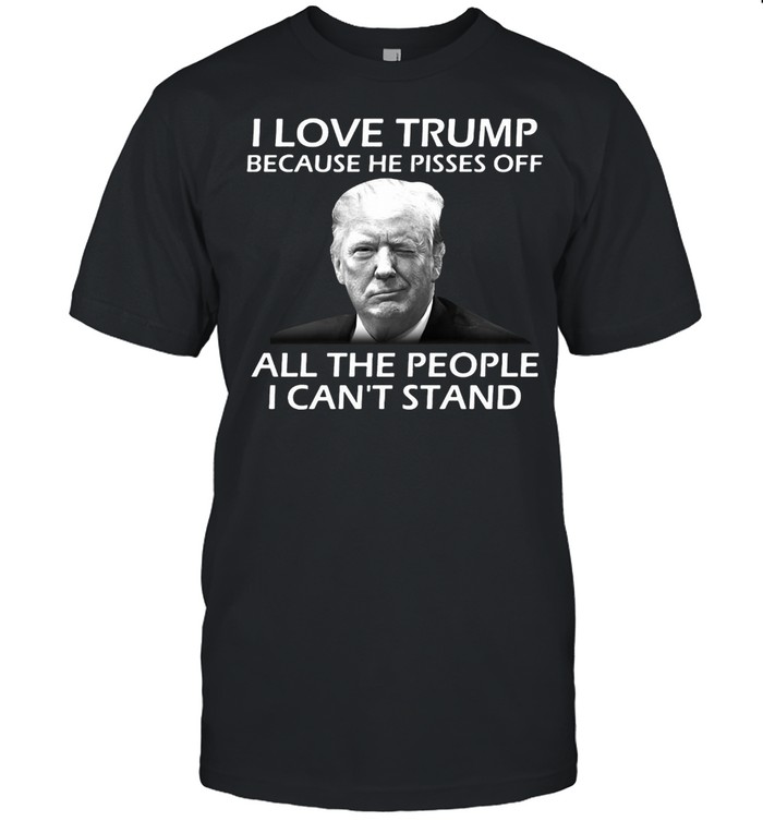 I Love Trump Because He Pisses Off All The People I Can’t Stand T-shirt