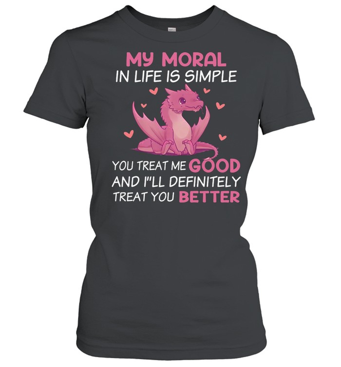 Dragon My Moral In Life Is Simple You Treat Me Good shirt Classic Women's T-shirt