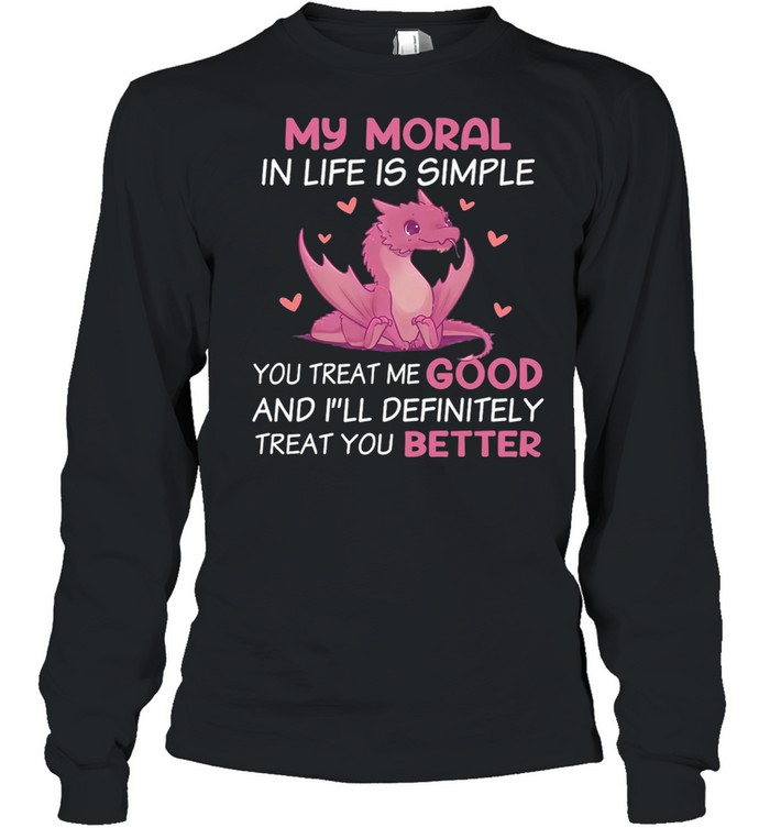 Dragon My Moral In Life Is Simple You Treat Me Good shirt Long Sleeved T-shirt