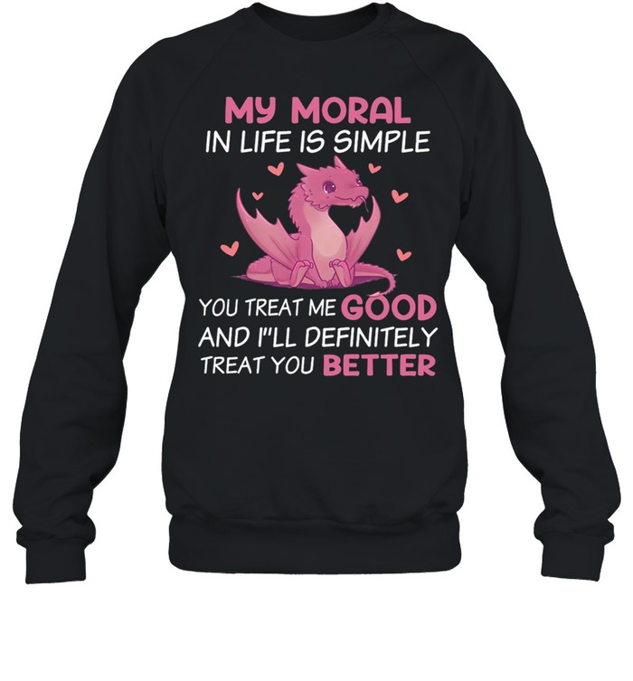 Dragon My Moral In Life Is Simple You Treat Me Good shirt Unisex Sweatshirt