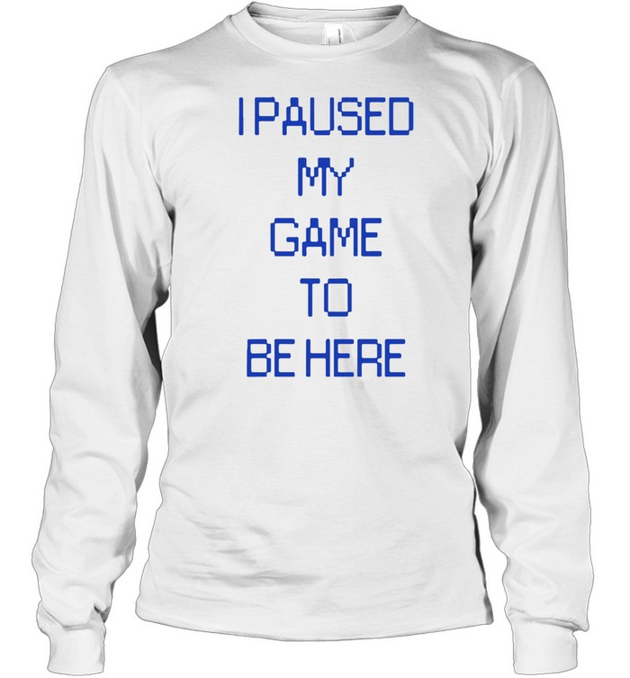 I PAUSED MY GAME TO BE HERE SHIRT Long Sleeved T-shirt