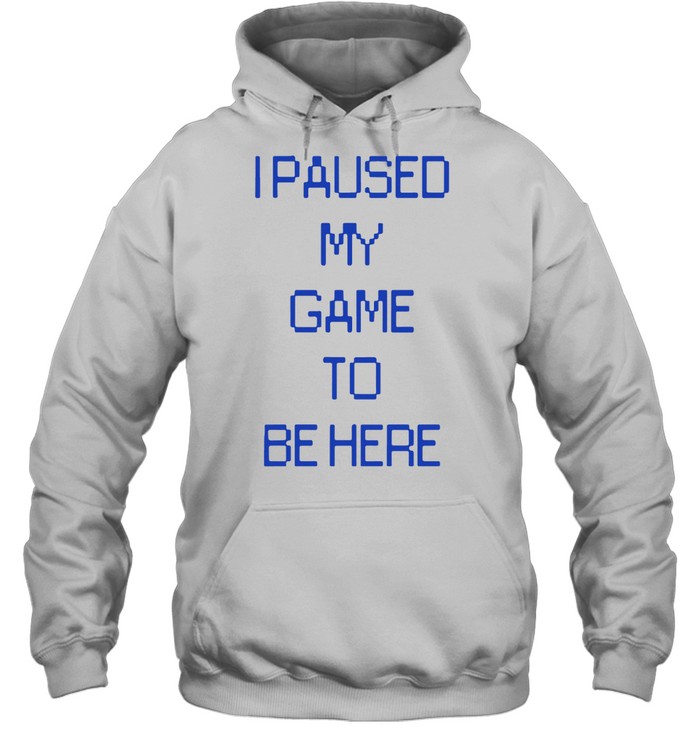 I PAUSED MY GAME TO BE HERE SHIRT Unisex Hoodie