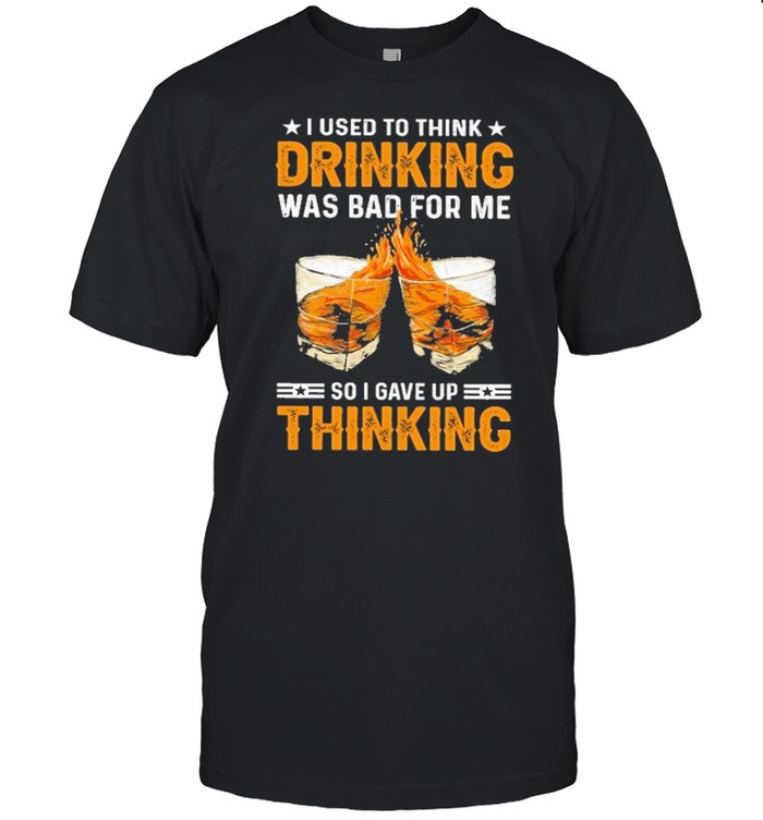 I used to think drinking was bad for me so I have for me so I gave up thinking shirt