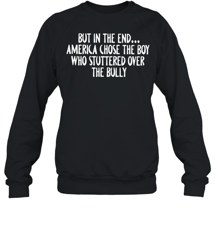 But in the end America chose the boy who stuttered over the bully shirt Unisex Sweatshirt