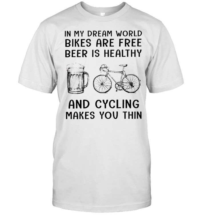 In my dream world bikes are free beer is healthy and cycling makes you thin shirt