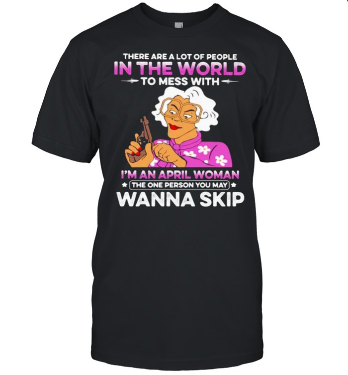 There Are A Lot Of PEople In The World To Mess With I’m A April Woman The One Person You May Wanna Skip  Classic Men's T-shirt