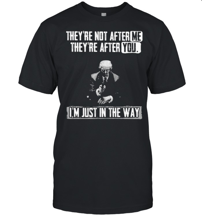 Theyre not after me theyre after you im just in the way donald trump shirt