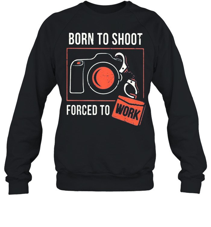 Born To Shoot Forced To Work shirt Unisex Sweatshirt