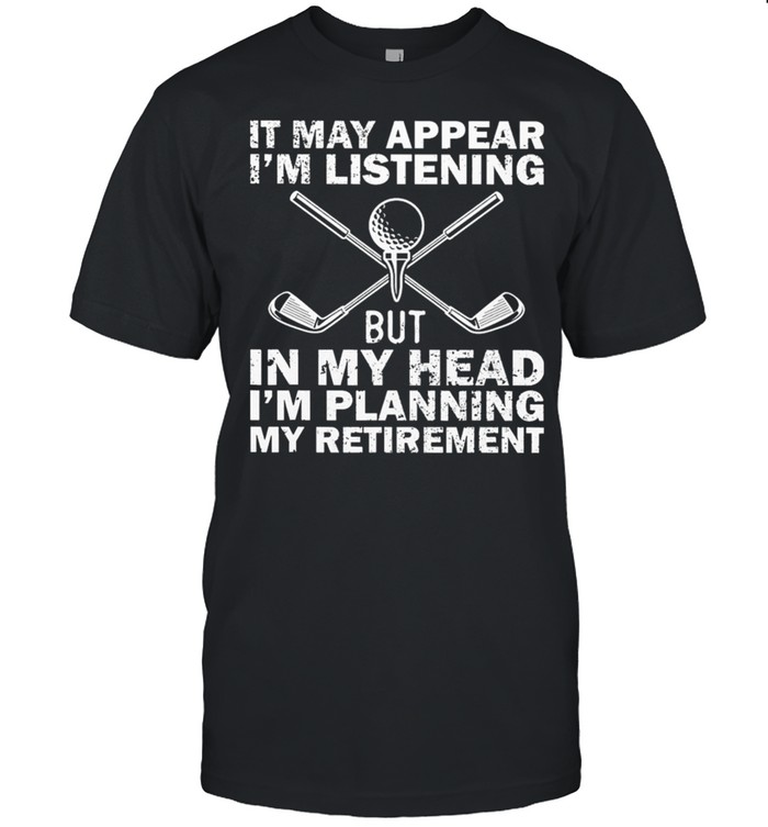 Golf It May Appear Im Listening But In My Head Im Planning My Retirement shirt Classic Men's T-shirt