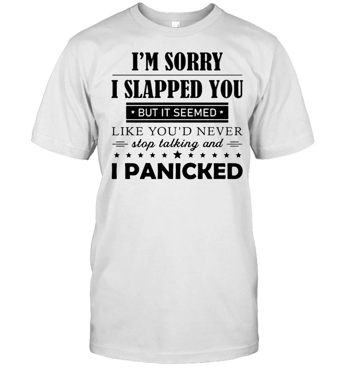 I’m Sorry I Slapped You But It Seemed Like You’d Never Stop Talking And I Panicked T-shirt