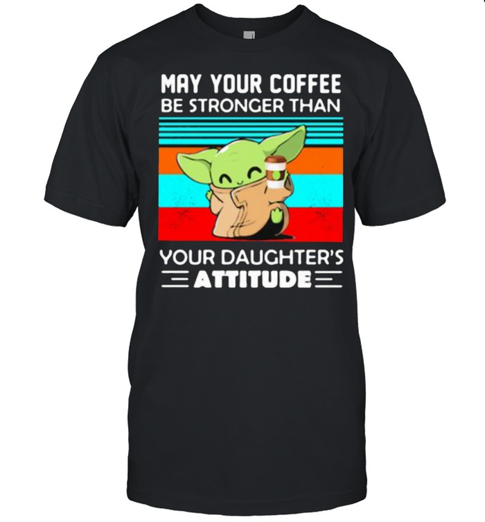 May your coffee be stronger than your daughters attitude baby yoda vintage shirt