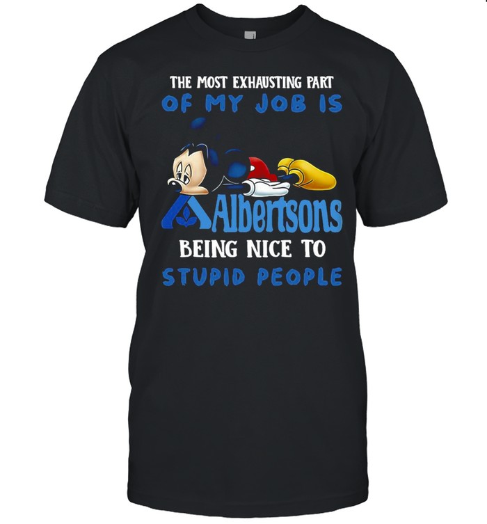 Mickey Mouse The Most Exhausting Part Of My Job Is Albertsons Being Nice To Stupid People T-shirt