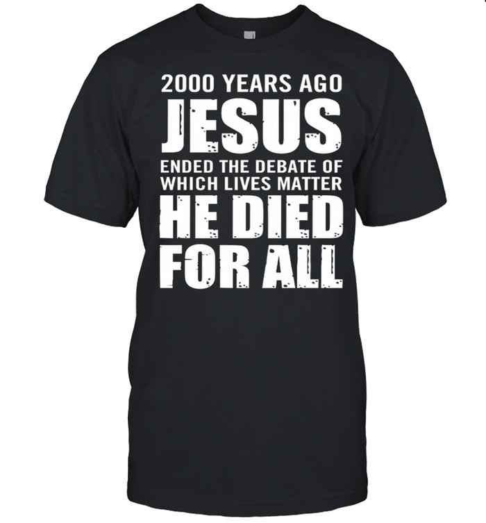 200 Years Ago Jesus Ended The Debate Of Which Lives Matter He Died For All shirt Classic Men's T-shirt