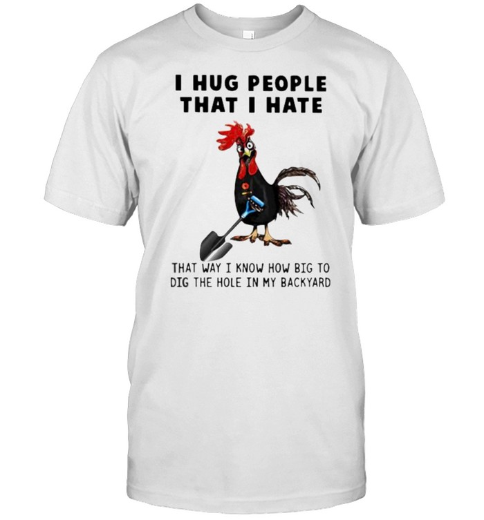 Chicken I Hug People That I Hate That Way I Know how Big To Dig The Hole In My Backyard Shirt