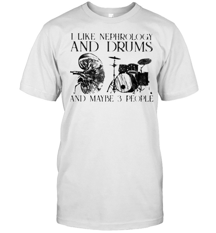 I Like Nephrology And Drums And Maybe 3 People Shirt