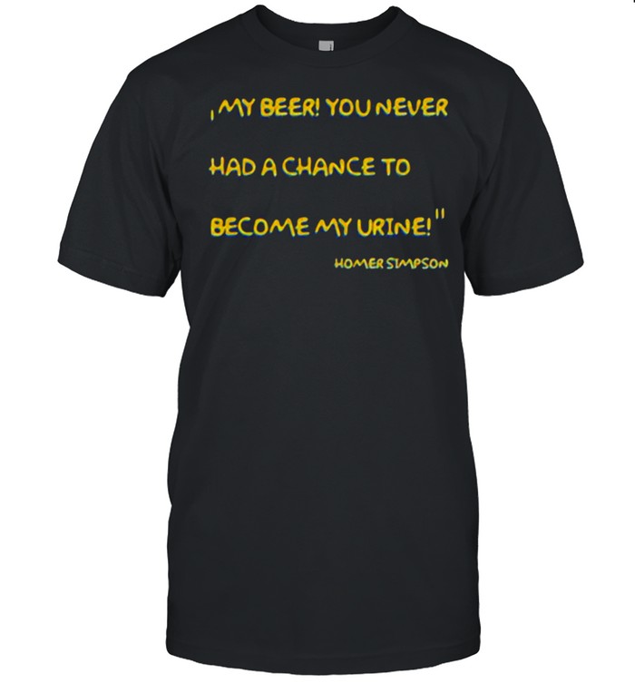 Me Beer You Never Had A Chance To Become My Urine Homer Simpson Shirt