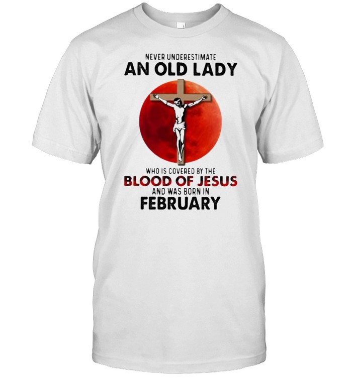 Never Underestimate An Old Lady Who Is Covered By The Blood Jesus And Was Born In February Shirt