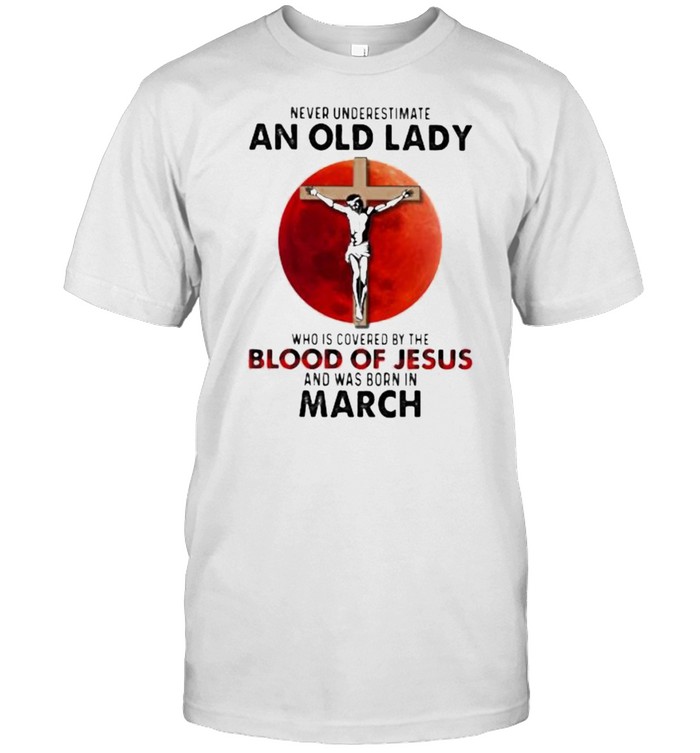 Never Underestimate An Old Lady Who Is Covered By The Blood Jesus And Was Born In March Shirt