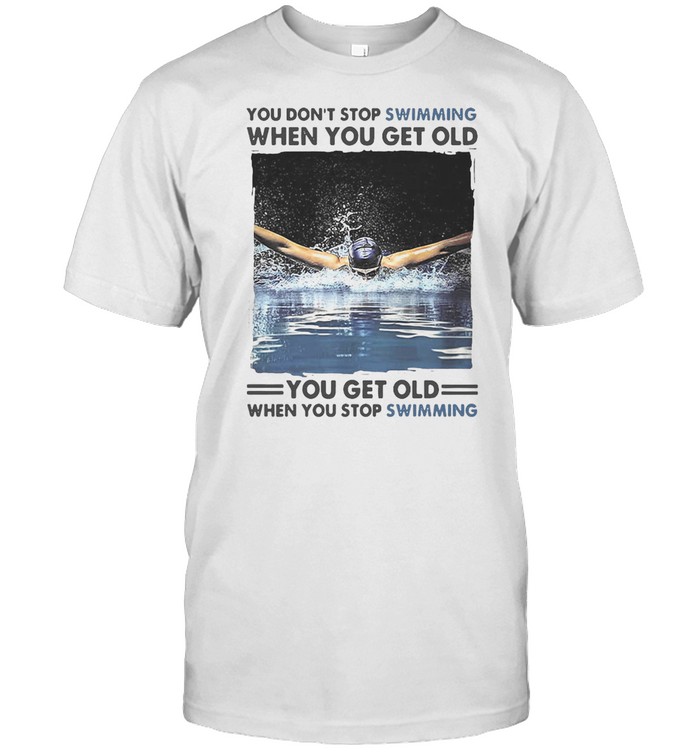 You Don’t Stop Swimming When You Get Old You Get Old When You Stop Swimming T-shirt