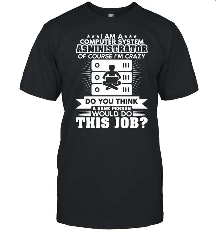 I am a computer system administrator of course Im crazy shirt