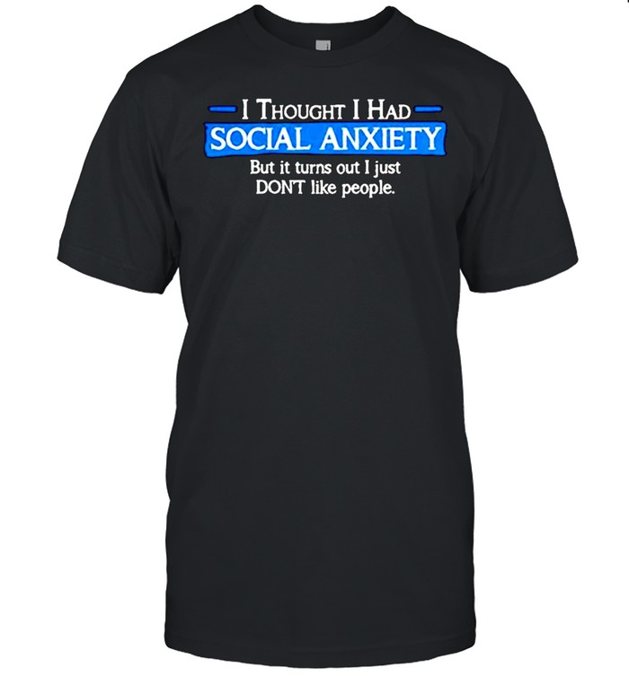 I thought I had social anxiety but it turns out I just don’t like people shirt
